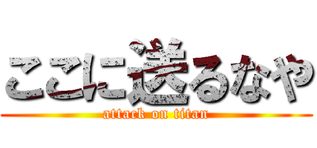 ここに送るなや (attack on titan)