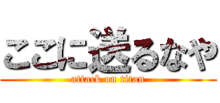 ここに送るなや (attack on titan)