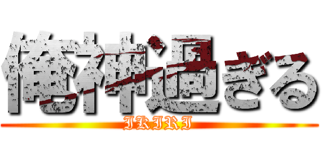 俺神過ぎる (IKIRI)