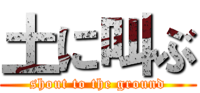 土に叫ぶ (shout to the ground)