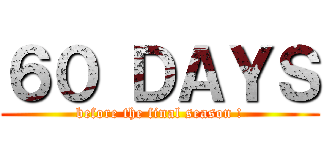 ６０ ＤＡＹＳ (before the final season !)