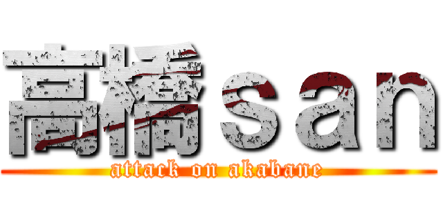 高橋ｓａｎ (attack on akabane)