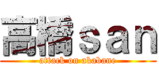 高橋ｓａｎ (attack on akabane)