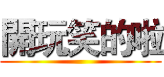 開玩笑的啦 ()