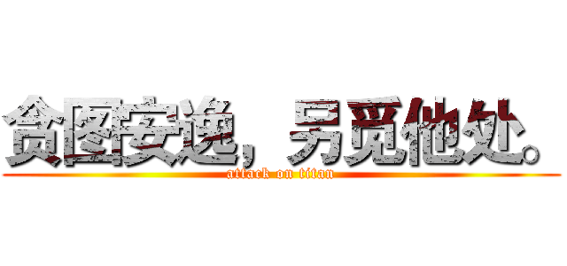 贪图安逸，另觅他处。 (attack on titan)
