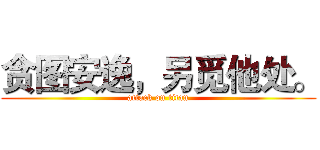 贪图安逸，另觅他处。 (attack on titan)
