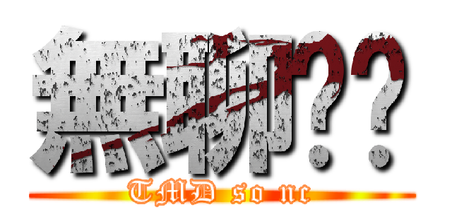 無聊啊喂 (TMD so nc)