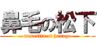 鼻毛の松下 (matusita of hanage)