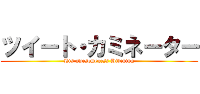 ツイート・カミネーター (His awesomeness Hideking)