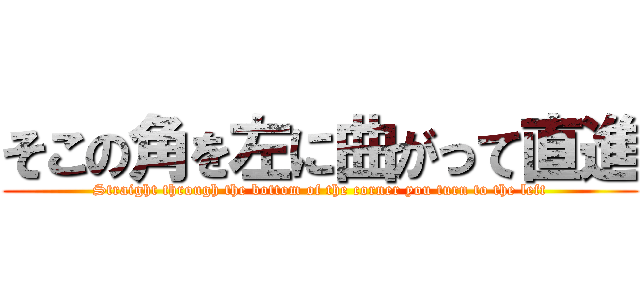 そこの角を左に曲がって直進 (Straight through the bottom of the corner you turn to the left)