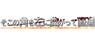 そこの角を左に曲がって直進 (Straight through the bottom of the corner you turn to the left)