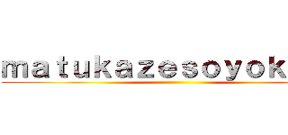 ｍａｔｕｋａｚｅｓｏｙｏｋａｚｅ ()