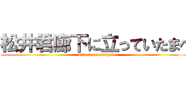 松井君廊下に立っていたまへ (attack on senpai)