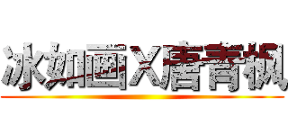 冰如画Ｘ唐青枫 ()