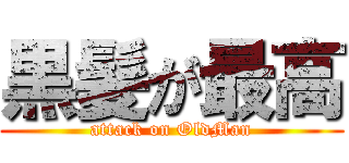 黒髪が最高 (attack on OldMan)
