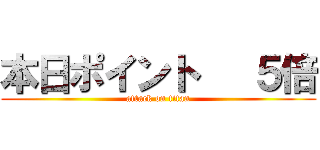 本日ポイント   ５倍 (attack on titan)