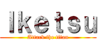 Ｉｋｅｔｓｕ (Attack the titan)