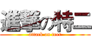 進撃の特二 (attack on teer)