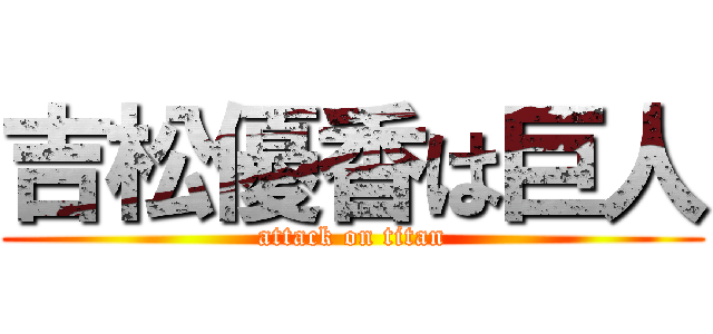 吉松優香は巨人 (attack on titan)