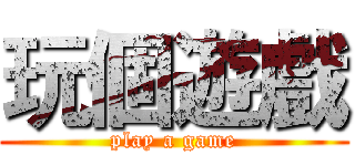 玩個遊戲 (play a game)