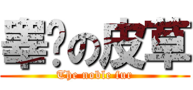 睾贵の皮草 (The noble fur)
