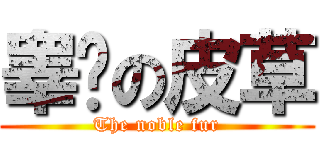 睾贵の皮草 (The noble fur)