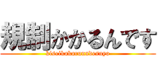 規制かかるんです (kiseikakarunndesuyo)