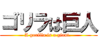 ゴリラは巨人 (A gorilla is a giant. )