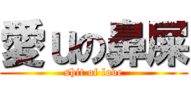 愛ｕの鼻屎 (shit of love)