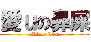 愛ｕの鼻屎 (shit of love)