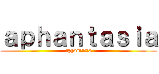 ａｐｈａｎｔａｓｉａ (aphantasia)