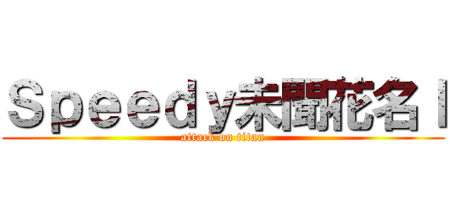 Ｓｐｅｅｄｙ未聞花名ｌ (attack on titan)