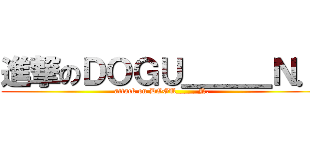 進撃のＤＯＧＵ＿＿＿Ｎ． (attack on DOGU_____N.)