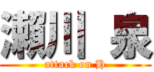 瀨川 泉 (attack on H)