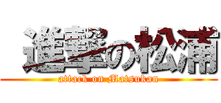  進撃の松浦 (attack on Matsukan)