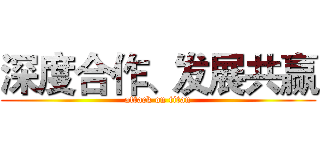 深度合作、发展共赢 (attack on titan)