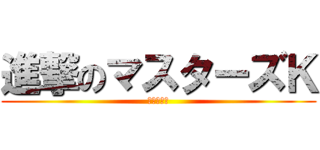 進撃のマスターズＫ (パクり野郎)