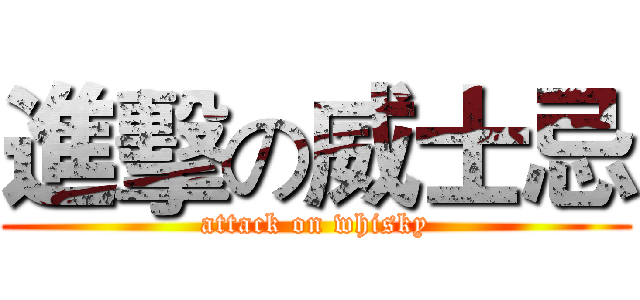 進擊の威士忌 (attack on whisky)