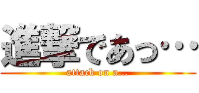 進撃であっ… (attack on a…)