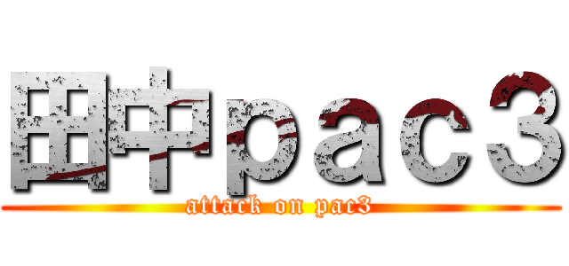 田中ｐａｃ３ (attack on pac3)