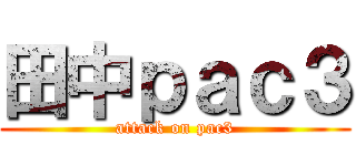 田中ｐａｃ３ (attack on pac3)
