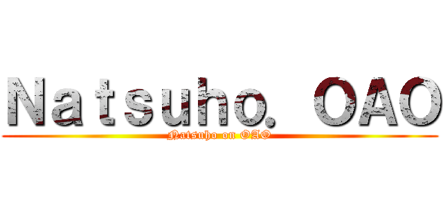 Ｎａｔｓｕｈｏ．ＯＡＯ (Natsuho on OAO)