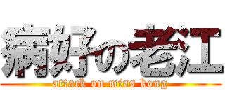 病好の老江 (attack on miss kong)