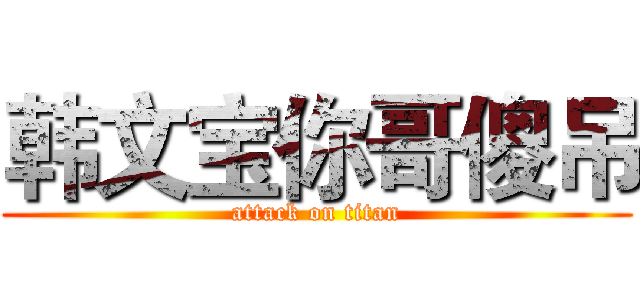 韩文宝你哥傻吊 (attack on titan)