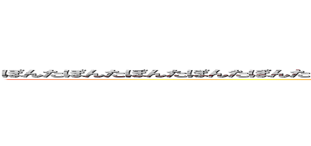 ぽんたぽんたぽんたぽんたぽんたぽんたぽんたぽんたぽんたぽんたぽんたぽんたぽんたぽんたぽんた (ぽんたぽんたぽんたぽんたぽんた)