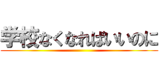 学校なくなればいいのに ()