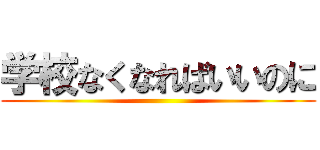 学校なくなればいいのに ()