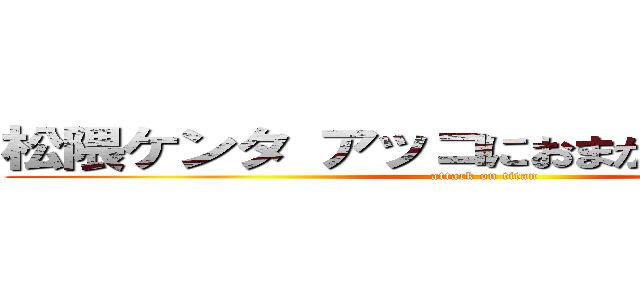 松隈ケンタ アッコにおまかせ 問題発言 (attack on titan)