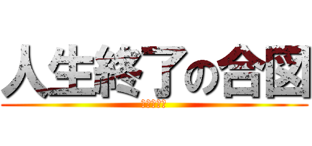 人生終了の合図 (終わったわ)