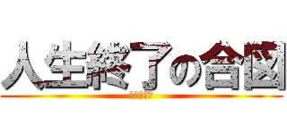 人生終了の合図 (終わったわ)